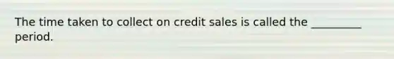 The time taken to collect on credit sales is called the _________ period.