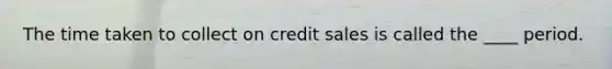 The time taken to collect on credit sales is called the ____ period.