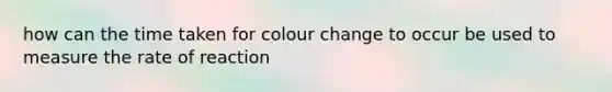 how can the time taken for colour change to occur be used to measure the rate of reaction