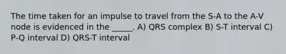 The time taken for an impulse to travel from the S-A to the A-V node is evidenced in the _____. A) QRS complex B) S-T interval C) P-Q interval D) QRS-T interval