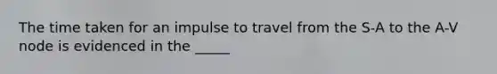 The time taken for an impulse to travel from the S-A to the A-V node is evidenced in the _____