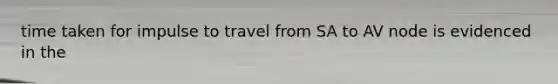 time taken for impulse to travel from SA to AV node is evidenced in the