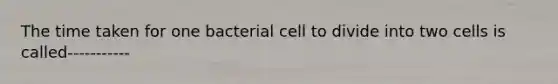 The time taken for one bacterial cell to divide into two cells is called-----------