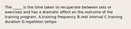 The _____ is the time taken to recuperate between sets or exercises and has a dramatic effect on the outcome of the training program. A.training frequency B.rest interval C.training duration D.repetition tempo