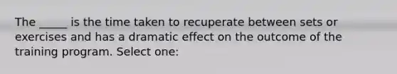 The _____ is the time taken to recuperate between sets or exercises and has a dramatic effect on the outcome of the training program. Select one: