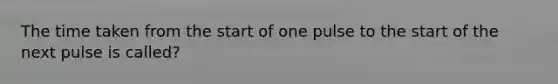 The time taken from the start of one pulse to the start of the next pulse is called?