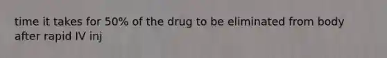 time it takes for 50% of the drug to be eliminated from body after rapid IV inj