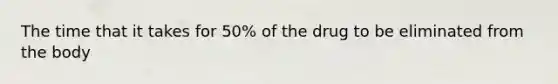 The time that it takes for 50% of the drug to be eliminated from the body