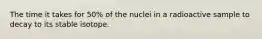 The time it takes for 50% of the nuclei in a radioactive sample to decay to its stable isotope.