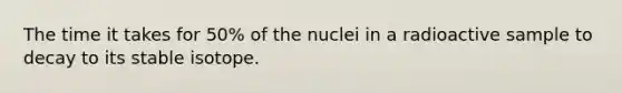 The time it takes for 50% of the nuclei in a radioactive sample to decay to its stable isotope.