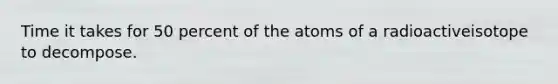 Time it takes for 50 percent of the atoms of a radioactiveisotope to decompose.