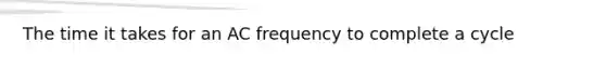 The time it takes for an AC frequency to complete a cycle