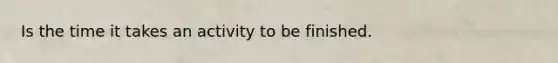 Is the time it takes an activity to be finished.