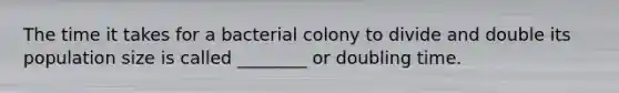 The time it takes for a bacterial colony to divide and double its population size is called ________ or doubling time.