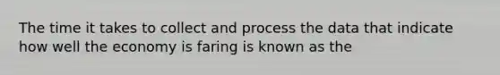 The time it takes to collect and process the data that indicate how well the economy is faring is known as the