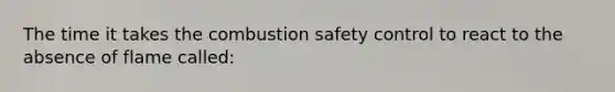 The time it takes the combustion safety control to react to the absence of flame called: