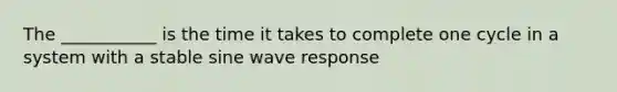 The ___________ is the time it takes to complete one cycle in a system with a stable sine wave response