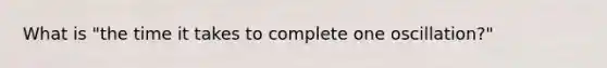What is "the time it takes to complete one oscillation?"