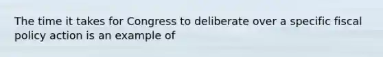 The time it takes for Congress to deliberate over a specific <a href='https://www.questionai.com/knowledge/kPTgdbKdvz-fiscal-policy' class='anchor-knowledge'>fiscal policy</a> action is an example of