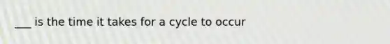 ___ is the time it takes for a cycle to occur