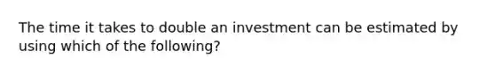 The time it takes to double an investment can be estimated by using which of the following?