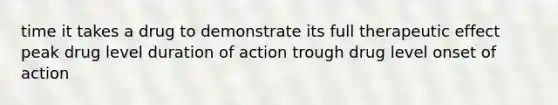 time it takes a drug to demonstrate its full therapeutic effect peak drug level duration of action trough drug level onset of action