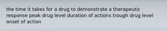 the time it takes for a drug to demonstrate a therapeutic response peak drug level duration of actions trough drug level onset of action