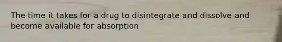 The time it takes for a drug to disintegrate and dissolve and become available for absorption