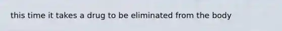 this time it takes a drug to be eliminated from the body