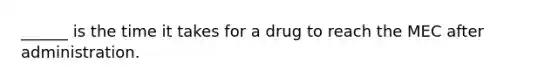 ______ is the time it takes for a drug to reach the MEC after administration.