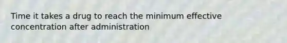 Time it takes a drug to reach the minimum effective concentration after administration