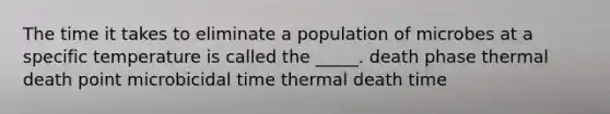 The time it takes to eliminate a population of microbes at a specific temperature is called the _____. death phase thermal death point microbicidal time thermal death time