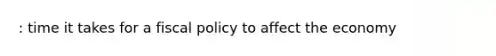 : time it takes for a fiscal policy to affect the economy