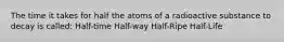 The time it takes for half the atoms of a radioactive substance to decay is called: Half-time Half-way Half-Ripe Half-Life