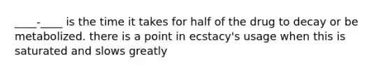 ____-____ is the time it takes for half of the drug to decay or be metabolized. there is a point in ecstacy's usage when this is saturated and slows greatly