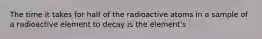 The time it takes for half of the radioactive atoms in a sample of a radioactive element to decay is the element's