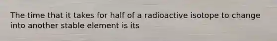 The time that it takes for half of a radioactive isotope to change into another stable element is its