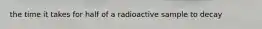 the time it takes for half of a radioactive sample to decay