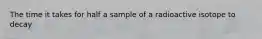 The time it takes for half a sample of a radioactive isotope to decay