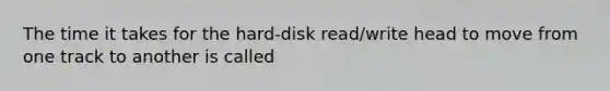 The time it takes for the hard-disk read/write head to move from one track to another is called