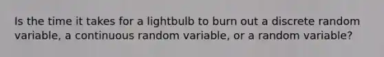 Is the time it takes for a lightbulb to burn out a discrete random variable, a continuous random variable, or a random variable?