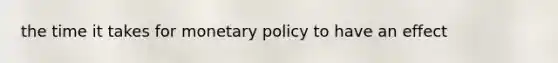 the time it takes for <a href='https://www.questionai.com/knowledge/kEE0G7Llsx-monetary-policy' class='anchor-knowledge'>monetary policy</a> to have an effect