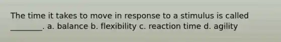 The time it takes to move in response to a stimulus is called ________. a. balance b. flexibility c. reaction time d. agility