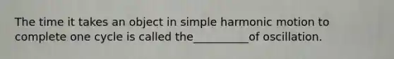 The time it takes an object in simple harmonic motion to complete one cycle is called the__________of oscillation.