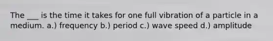 The ___ is the time it takes for one full vibration of a particle in a medium. a.) frequency b.) period c.) wave speed d.) amplitude