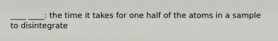 ____ ____: the time it takes for one half of the atoms in a sample to disintegrate