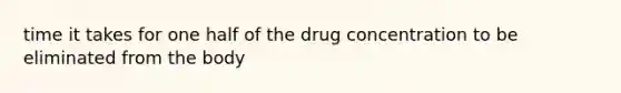 time it takes for one half of the drug concentration to be eliminated from the body