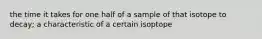 the time it takes for one half of a sample of that isotope to decay; a characteristic of a certain isoptope