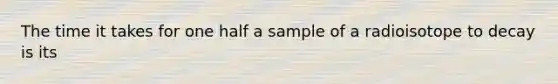 The time it takes for one half a sample of a radioisotope to decay is its