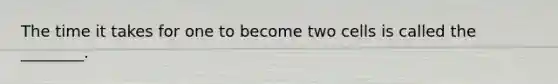 The time it takes for one to become two cells is called the ________.